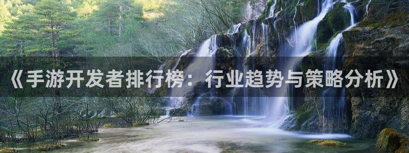恩佐娱乐登陆：《手游开发者排行榜：行业趋势与策略分析》