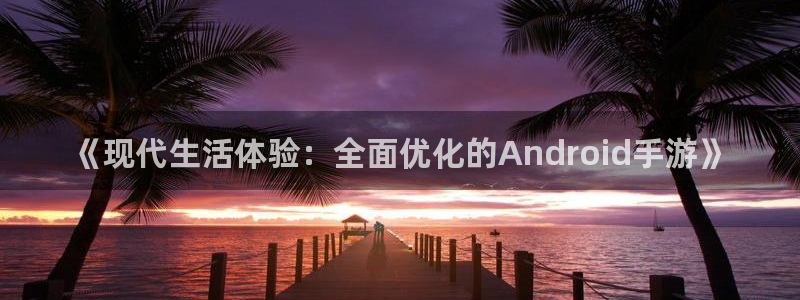 恩佐娱乐1：《现代生活体验：全面优化的Android手游》