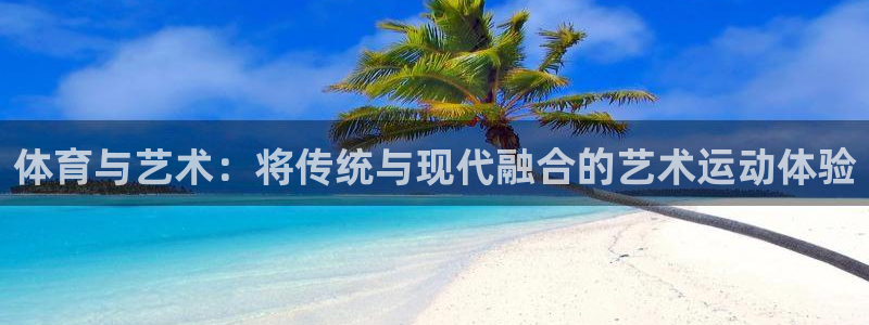 xc体育app官方网站：体育与艺术：将传统与现代融合的艺术运动体验