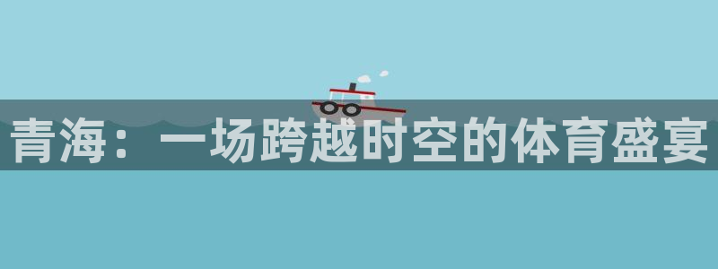 xc体育：青海：一场跨越时空的体育盛宴