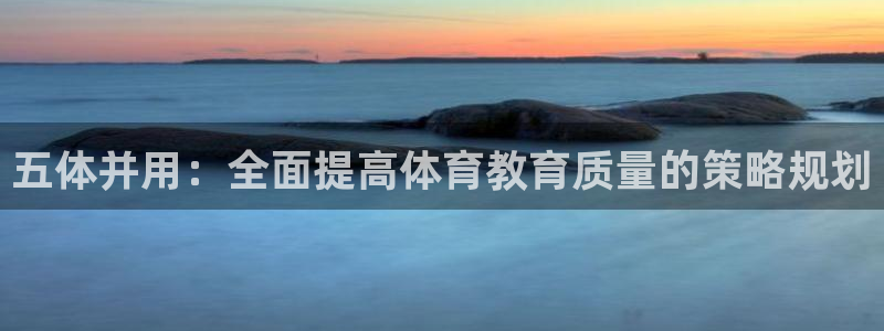 xc体育app官方网站：五体并用：全面提高体育教育质量的策略规划