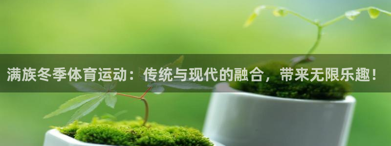 xc体育app官方网站：满族冬季体育运动：传统与现代的融合，带来无限乐趣！